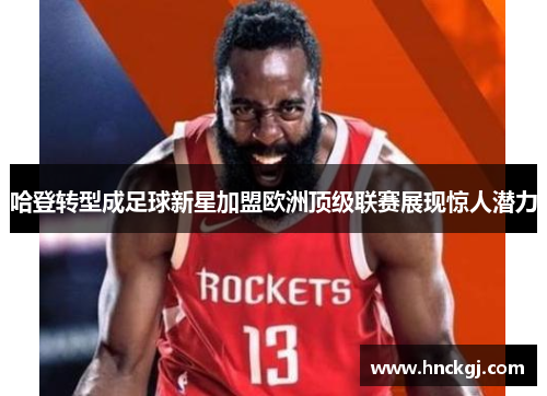 哈登转型成足球新星加盟欧洲顶级联赛展现惊人潜力
