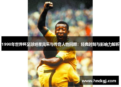 1998年世界杯足球明星风采与传奇人物回顾：经典时刻与影响力解析