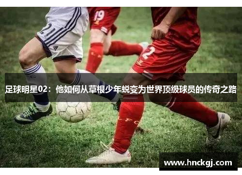 足球明星02：他如何从草根少年蜕变为世界顶级球员的传奇之路