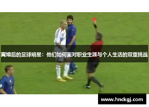 离婚后的足球明星：他们如何面对职业生涯与个人生活的双重挑战
