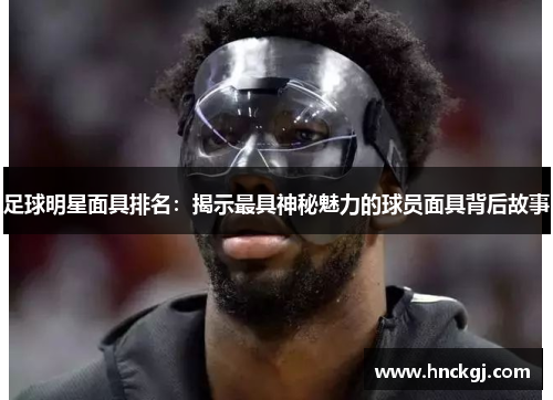 足球明星面具排名：揭示最具神秘魅力的球员面具背后故事