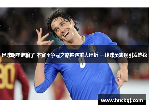 足球明星谁输了 本赛季争冠之路遭遇重大挫折 一线球员表现引发热议