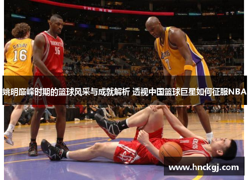 姚明巅峰时期的篮球风采与成就解析 透视中国篮球巨星如何征服NBA