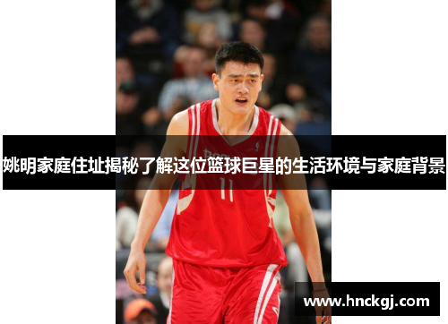 姚明家庭住址揭秘了解这位篮球巨星的生活环境与家庭背景