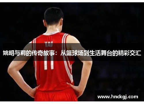 姚明与莉的传奇故事：从篮球场到生活舞台的精彩交汇