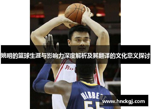 姚明的篮球生涯与影响力深度解析及其翻译的文化意义探讨