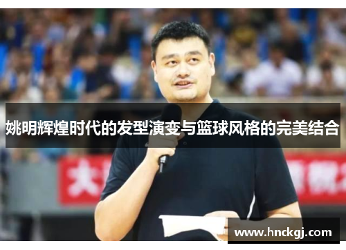 姚明辉煌时代的发型演变与篮球风格的完美结合