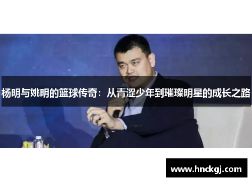 杨明与姚明的篮球传奇：从青涩少年到璀璨明星的成长之路