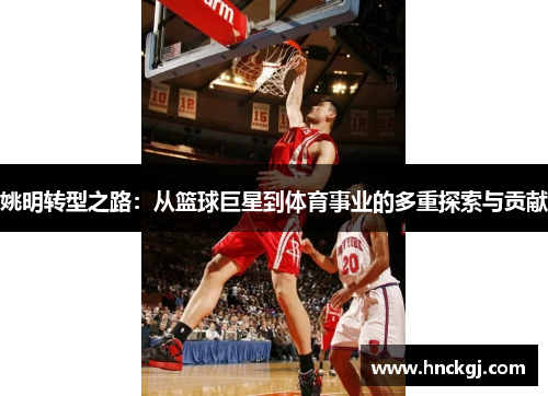 姚明转型之路：从篮球巨星到体育事业的多重探索与贡献