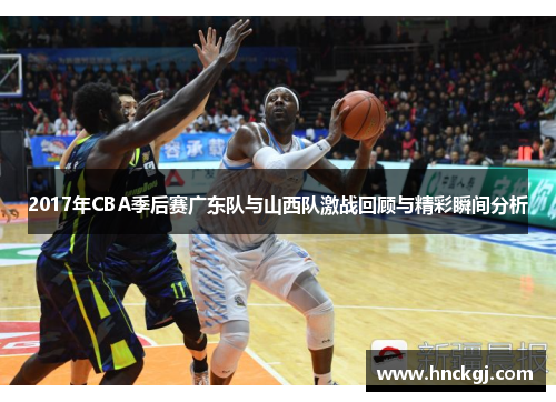 2017年CBA季后赛广东队与山西队激战回顾与精彩瞬间分析