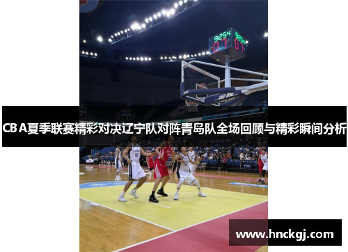 CBA夏季联赛精彩对决辽宁队对阵青岛队全场回顾与精彩瞬间分析