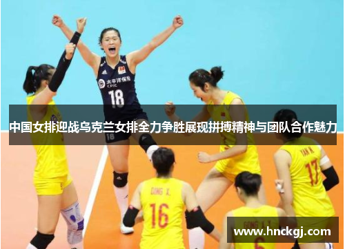 中国女排迎战乌克兰女排全力争胜展现拼搏精神与团队合作魅力