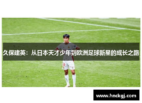 久保建英：从日本天才少年到欧洲足球新星的成长之路