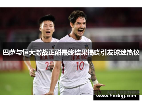 巴萨与恒大激战正酣最终结果揭晓引发球迷热议
