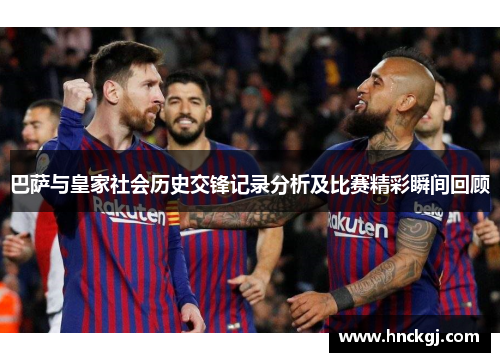 巴萨与皇家社会历史交锋记录分析及比赛精彩瞬间回顾