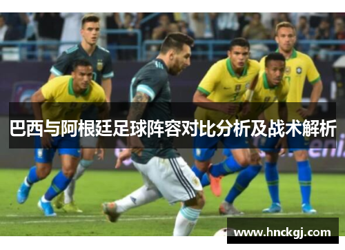 巴西与阿根廷足球阵容对比分析及战术解析