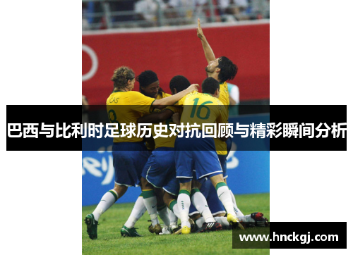 巴西与比利时足球历史对抗回顾与精彩瞬间分析
