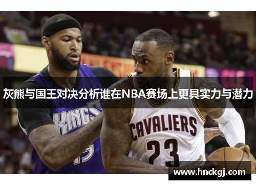 灰熊与国王对决分析谁在NBA赛场上更具实力与潜力