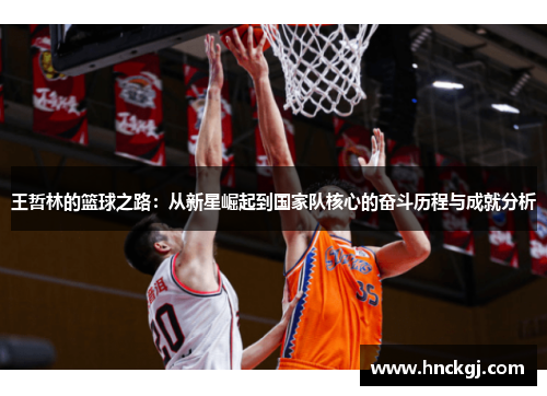 王哲林的篮球之路：从新星崛起到国家队核心的奋斗历程与成就分析