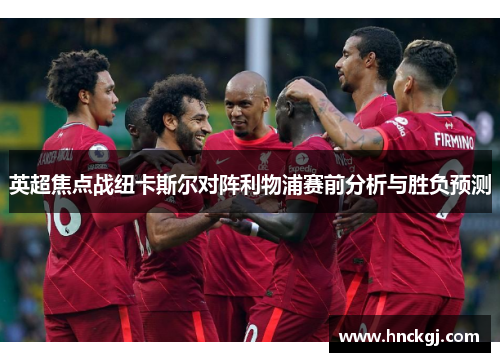 英超焦点战纽卡斯尔对阵利物浦赛前分析与胜负预测